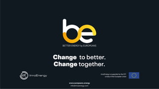 Change to better.
Change together.
www.europeans.energy
info@innoenergy.com
InnoEnergy is supported by the EIT,
a body of the European Union
 