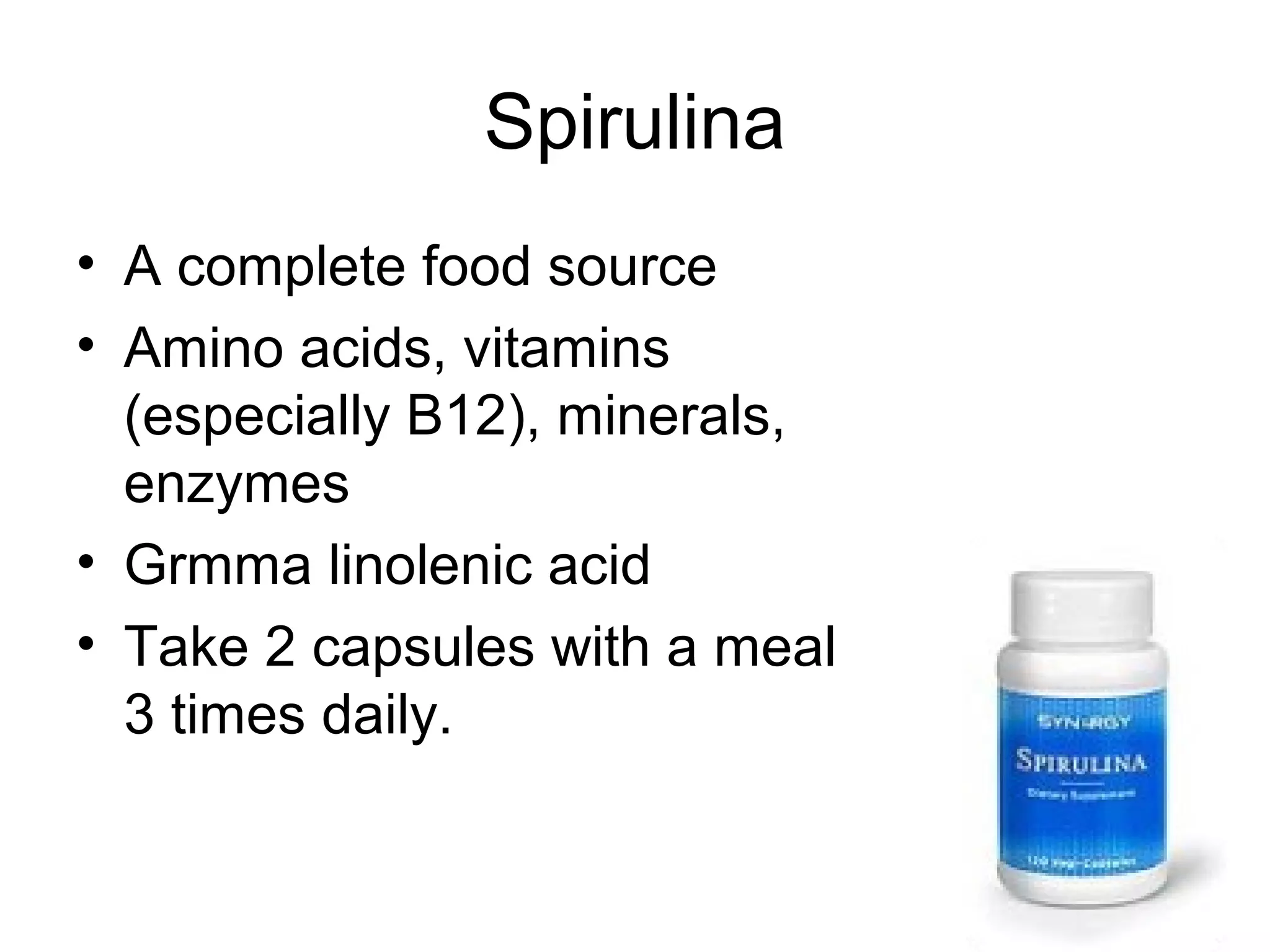 Spirulina
• A complete food source
• Amino acids, vitamins
  (especially B12), minerals,
  enzymes
• Grmma linolenic acid
• Take 2 capsules with a meal
  3 times daily.
 
