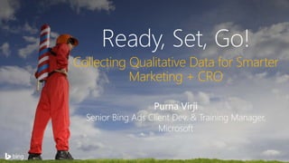 #SMX #14B @PurnaVirji#bingads
Ready, Set, Go!
Collecting Qualitative Data for Smarter
Marketing + CRO
Purna Virji
Senior Bing Ads Client Dev. & Training Manager,
Microsoft
 