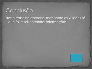 Neste trabalho apreendi mais sobre os vulcões só que foi difícil encontrar informações 
