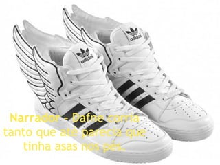 Narrador –  Dafne corria tanto que até parecia que tinha asas nos pés. 