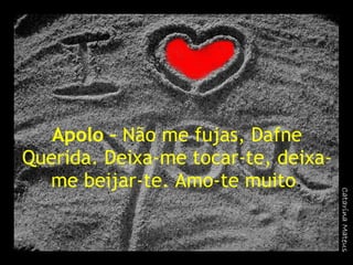 Apolo –  Não me fujas, Dafne Querida. Deixa-me tocar-te, deixa-me beijar-te. Amo-te muito . 