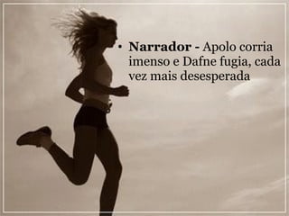 Narrador -  Apolo corria imenso e Dafne fugia, cada vez mais desesperada 
