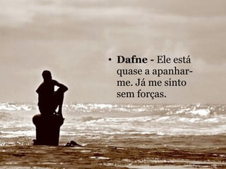 Dafne -  Ele está quase a apanhar-me. Já me sinto sem forças. 