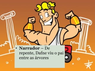 Narrador  – De repente, Dafne viu o pai entre as árvores 