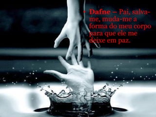 Dafne –  Pai, salva-me, muda-me a forma do meu corpo para que ele me deixe em paz.  