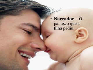 Narrador –  O pai fez o que a filha pediu. 