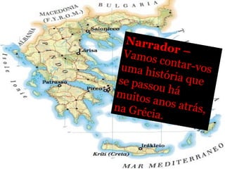 Narrador –  Vamos contar-vos uma história que se passou há muitos anos atrás, na Grécia.  