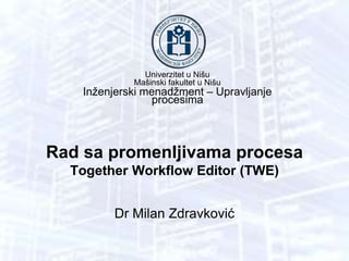 Univerzitet u Nišu
Mašinski fakultet u Nišu
Inženjerski menadžment – Upravljanje
procesima
Rad sa promenljivama procesa
Together Workflow Editor (TWE)
Dr Milan Zdravković
 