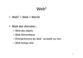Web2	
  


•  Web2	
  =	
  Web	
  +	
  World	
  

•  Web	
  des	
  données	
  :	
  
    – Web	
  des	
  objets	
  
    – Web	
  Séman7que	
  
    – Omniprésence	
  du	
  web	
  :	
  accepté	
  ou	
  non	
  
    – Web	
  temps	
  réel	
  


                                                                   101	
  
 