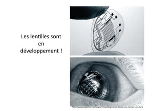 Les	
  len7lles	
  sont	
  
          en	
  
développement	
  !	
  




                                                                                                                    34	
  
                              h.p://www.justge.here.us/blog/archives/Augmented-­‐Reality-­‐in-­‐a-­‐Contact-­‐Lens.html	
  
 