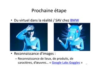 Prochaine	
  étape	
  
•  Du	
  virtuel	
  dans	
  la	
  réalité	
  /	
  SAV	
  chez	
  BMW	
  




•  Reconnaissance	
  d’images	
  :	
  
    – Reconnaissance	
  de	
  lieux,	
  de	
  produits,	
  de	
  
      caractères,	
  d’œuvres…	
  «	
  Google	
  Labs	
  Goggles	
  »	
     37	
  
 