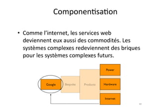 Componen7sa7on	
  

•  Comme	
  l’internet,	
  les	
  services	
  web	
  
   deviennent	
  eux	
  aussi	
  des	
  commodités.	
  Les	
  
   systèmes	
  complexes	
  redeviennent	
  des	
  briques	
  
   pour	
  les	
  systèmes	
  complexes	
  futurs.	
  	
  




                                                            68	
  
 