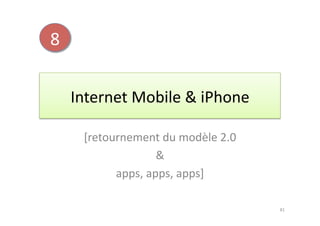 8	
  


        Internet	
  Mobile	
  &	
  iPhone	
  

          [retournement	
  du	
  modèle	
  2.0	
  	
  
                           &	
  	
  
                apps,	
  apps,	
  apps]	
  

                                                         81	
  
 