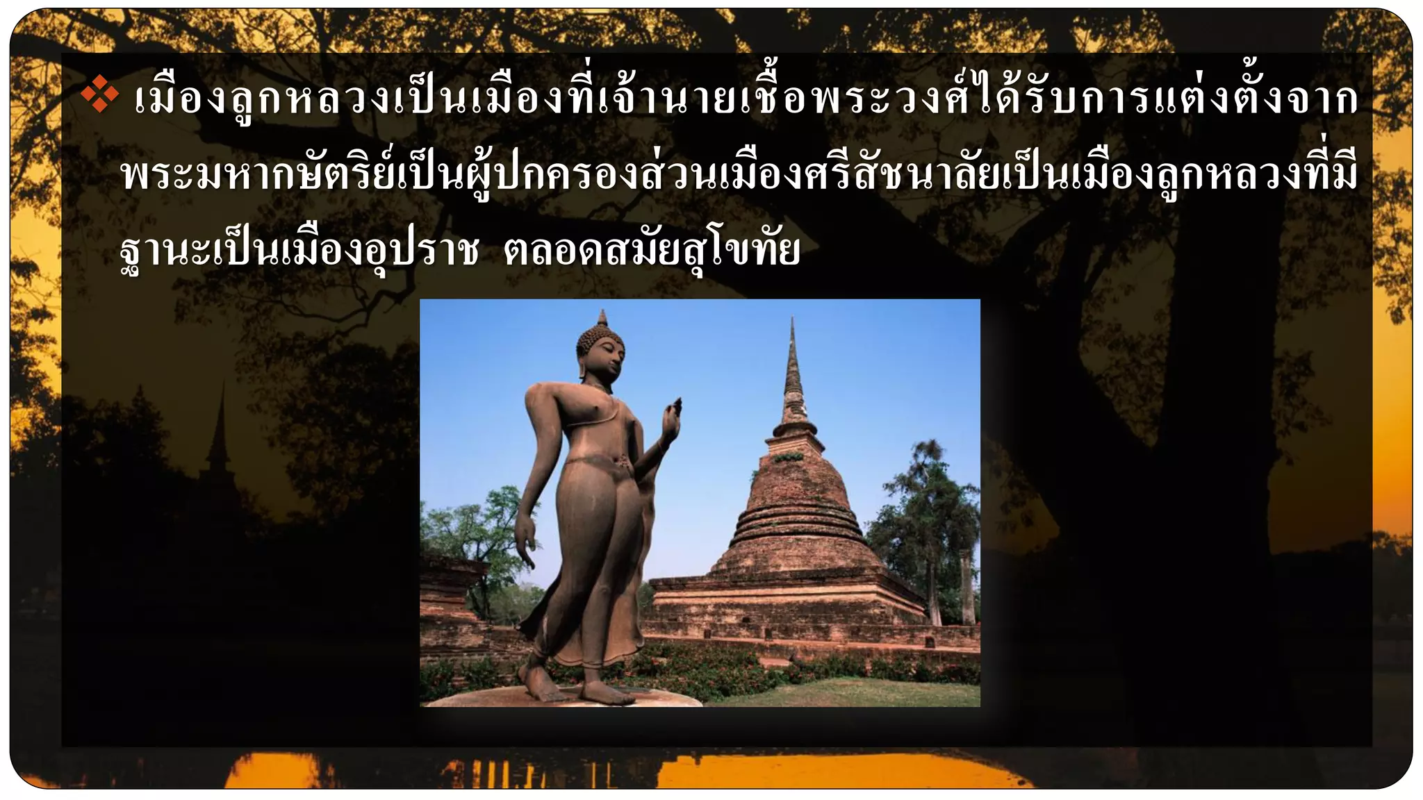  เมืองลูกหลวงเป็ นเมืองที่เจ้านายเชื้อพระวงศ์ได้รับการแต่งตั้งจาก
พระมหากษัตริย์เป็นผู้ปกครองส่วนเมืองศรีสัชนาลัยเป็นเมืองลูกหลวงที่มี
ฐานะเป็นเมืองอุปราช ตลอดสมัยสุโขทัย
 