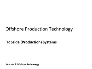 Offshore Production Technology
Topside (Production) Systems
Marine & Offshore Technology
 
