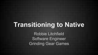 Transitioning to Native
Robbie Litchfield
Software Engineer
Grinding Gear Games
 