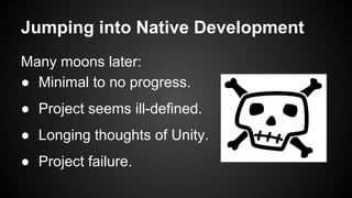 Jumping into Native Development
Many moons later:
● Minimal to no progress.
● Project seems ill-defined.
● Longing thoughts of Unity.
● Project failure.
 