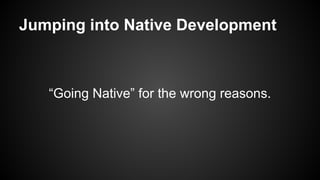 Jumping into Native Development
“Going Native” for the wrong reasons.
 