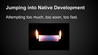 Jumping into Native Development
Attempting too much, too soon, too fast.
 