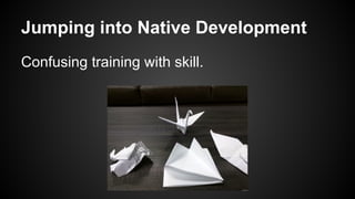 Jumping into Native Development
Confusing training with skill.
 