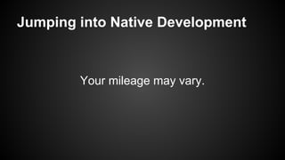 Jumping into Native Development
Your mileage may vary.
 