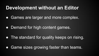 Development without an Editor
● Games are larger and more complex.
● Demand for high content games.
● The standard for quality keeps on rising.
● Game sizes growing faster than teams.
 