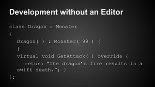 Development without an Editor
class Dragon : Monster
{
Dragon( ) : Monster( 99 ) {
}
virtual void GetAttack( ) override {
return “The dragon’s fire results in a
swift death.”; }
};
 