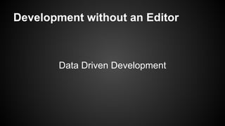 Development without an Editor
Data Driven Development
 