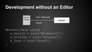 Development without an Editor
Monster
Demon
Dragon
“Attacks”
“MinHealth”“Zone”
Monster(Json &json) {
m_Health = json[“MinHealth”];
m_Attacks = json[“Attacks”];
m_Zone = json[“Zone”];
}
 