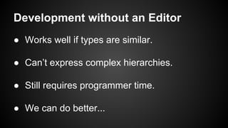 Development without an Editor
● Works well if types are similar.
● Can’t express complex hierarchies.
● Still requires programmer time.
● We can do better...
 