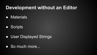 Development without an Editor
● Materials
● Scripts
● User Displayed Strings
● So much more...
 