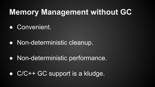 Memory Management without GC
● Convenient.
● Non-deterministic cleanup.
● Non-deterministic performance.
● C/C++ GC support is a kludge.
 
