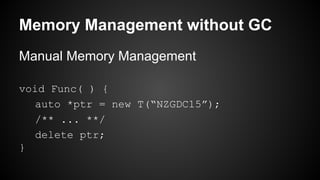 Memory Management without GC
Manual Memory Management
void Func( ) {
auto *ptr = new T(“NZGDC15”);
/** ... **/
delete ptr;
}
 