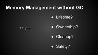 Memory Management without GC
T* ptr;
● Lifetime?
● Ownership?
● Cleanup?
● Safety?
 