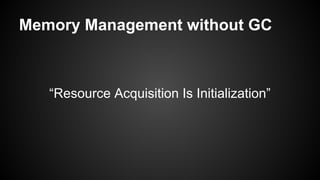 Memory Management without GC
“Resource Acquisition Is Initialization”
 