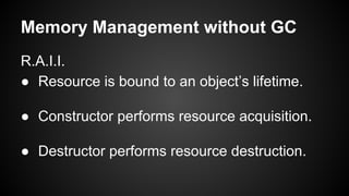 Memory Management without GC
R.A.I.I.
● Resource is bound to an object’s lifetime.
● Constructor performs resource acquisition.
● Destructor performs resource destruction.
 