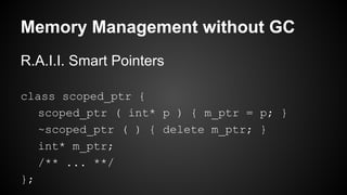 Memory Management without GC
R.A.I.I. Smart Pointers
class scoped_ptr {
scoped_ptr ( int* p ) { m_ptr = p; }
~scoped_ptr ( ) { delete m_ptr; }
int* m_ptr;
/** ... **/
};
 