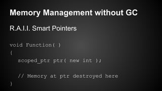 Memory Management without GC
R.A.I.I. Smart Pointers
void Function( )
{
scoped_ptr ptr( new int );
// Memory at ptr destroyed here
}
 