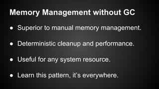Memory Management without GC
● Superior to manual memory management.
● Deterministic cleanup and performance.
● Useful for any system resource.
● Learn this pattern, it’s everywhere.
 