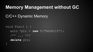 C/C++ Dynamic Memory
void Func( ) {
auto *ptr = new T(“NZGDC15”);
/** ... **/
delete ptr;
}
Memory Management without GC
 