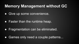 Memory Management without GC
● Give up some convenience.
● Faster than the runtime heap.
● Fragmentation can be eliminated.
● Games only need a couple patterns...
 