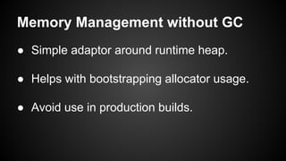 Memory Management without GC
● Simple adaptor around runtime heap.
● Helps with bootstrapping allocator usage.
● Avoid use in production builds.
 