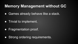 Memory Management without GC
● Games already behave like a stack.
● Trivial to implement.
● Fragmentation proof.
● Strong ordering requirements.
 