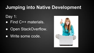 Jumping into Native Development
Day 1:
● Find C++ materials.
● Open StackOverflow.
● Write some code.
 