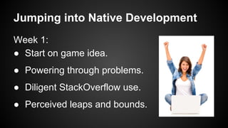 Jumping into Native Development
Week 1:
● Start on game idea.
● Powering through problems.
● Diligent StackOverflow use.
● Perceived leaps and bounds.
 