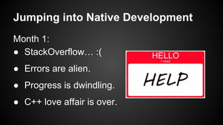 Jumping into Native Development
Month 1:
● StackOverflow… :(
● Errors are alien.
● Progress is dwindling.
● C++ love affair is over.
 