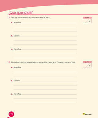 ¿Qué aprendiste?
1.	Describe las características de cada capa de la Tierra.
a.	 Atmósfera:
b.	 Litósfera:
c.	 Hidrósfera:
2.	Mediante un ejemplo, explica la importancia de las capas de la Tierra para los seres vivos.
a.	 Atmósfera:
b.	 Litósfera:
c.	 Hidrósfera:
puntos
6
puntos
6
262
 