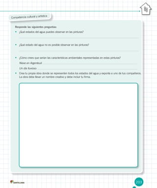 203
Competencia cultural y artística
Responde las siguientes preguntas:
•	 ¿Qué estados del agua puedes observar en las pinturas?
•	 ¿Qué estado del agua no es posible observar en las pinturas?
•	 ¿Cómo crees que serían las características ambientales representadas en estas pinturas?
Nieve en Argenteuil:
Un día lluvioso:
•	 Crea tu propia obra donde se representen todos los estados del agua y exponla a uno de tus compañeros.
La obra debe llevar un nombre creativo y debe incluir tu firma.
 