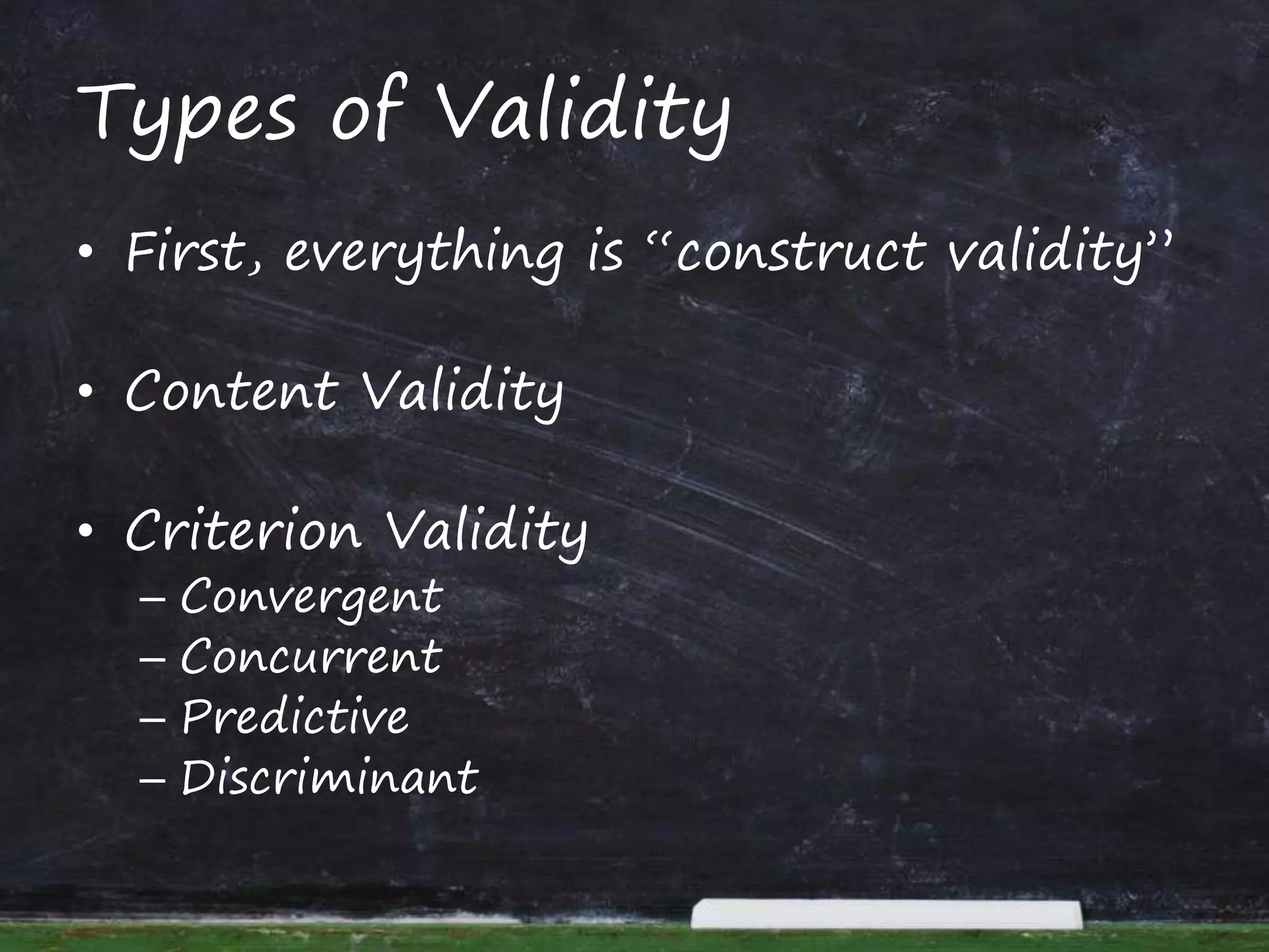 Types of Validity
• First, everything is “construct validity”
• Content Validity
• Criterion Validity
– Convergent
– Concurrent
– Predictive
– Discriminant
 